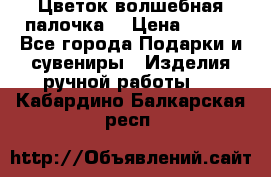  Цветок-волшебная палочка. › Цена ­ 500 - Все города Подарки и сувениры » Изделия ручной работы   . Кабардино-Балкарская респ.